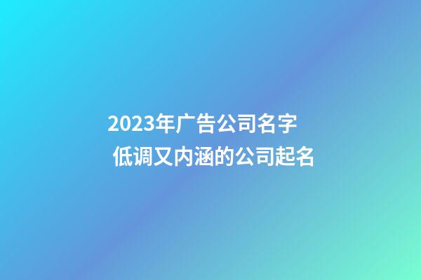 2023年广告公司名字 低调又内涵的公司起名